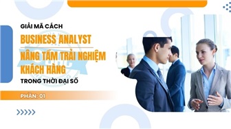 Giải mã cách Business Analyst nâng tầm trải nghiệm khách hàng trong thời đại số – Phần 1