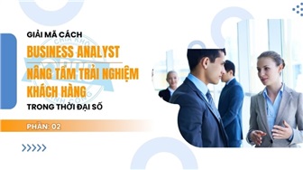 Giải mã cách Business Analyst nâng tầm trải nghiệm khách hàng trong thời đại số – Phần 2
