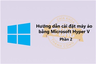 Hướng dẫn cài đặt máy ảo bằng Hyper V - Phần 2