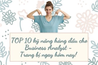 TOP 10 kỹ năng hàng đầu cho Business Analyst - Trang bị ngay hôm nay!
